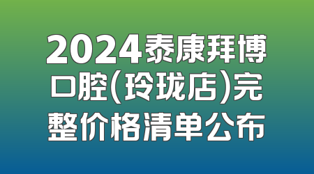 2024泰康拜博口腔（玲珑店）完整价格清单公布