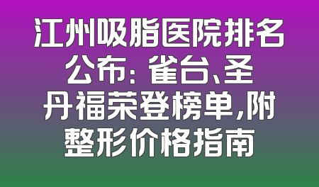 江州吸脂医院排名公布：銅雀台、圣丹福荣登榜单，附整形价格指南