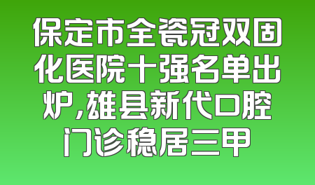 保定市全瓷冠双固化医院十强名单出炉，雄县新代口腔门诊稳居三甲
