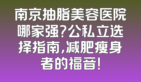 南京抽脂美容医院哪家强？公私立选择指南，减肥瘦身者的福音！