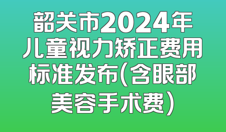 韶关市2024年儿童视力矫正费用标准发布（含眼部美容手术费）