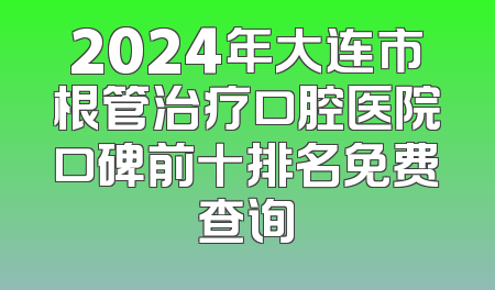 2024年大连市根管治疗口腔医院口碑前十排名免费查询