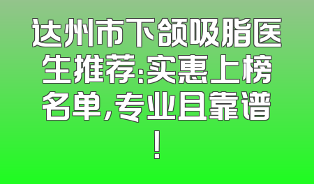 达州市下颌吸脂医生推荐：实惠上榜名单，专业且靠谱！