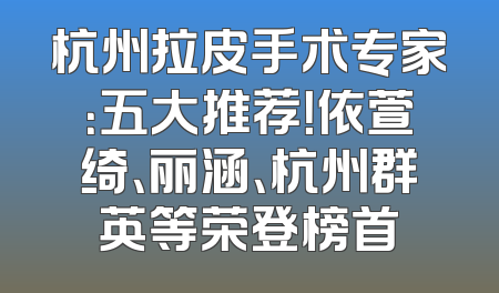 杭州拉皮手术专家：五大推荐！依萱绮、丽涵、杭州群英等荣登榜首