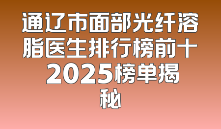 通辽市面部光纤溶脂医生排行榜前十 2025榜单揭秘