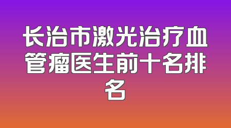 长治市激光治疗血管瘤医生前十名排名