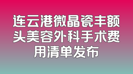 连云港微晶瓷丰额头美容外科手术费用清单发布