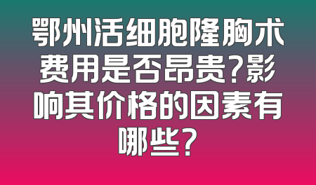 鄂州活细胞隆胸术费用是否昂贵？影响其价格的因素有哪些？