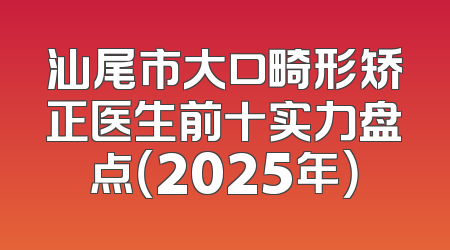 汕尾市大口畸形矫正医生前十实力盘点（2025年）