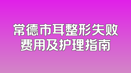 常德市耳整形失败费用及护理指南