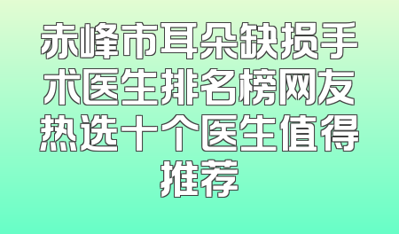 赤峰市耳朵缺损手术医生排名榜网友热选十个医生值得推荐