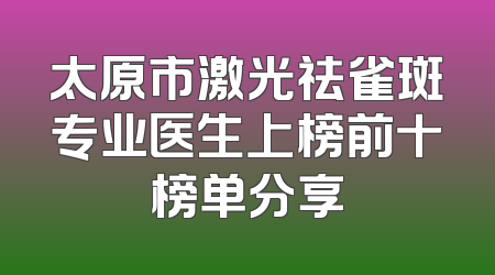太原市激光祛雀斑专业医生上榜前十榜单分享