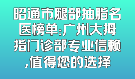 昭通市腿部抽脂名医榜单：广州大拇指门诊部专业信赖，值得您的选择