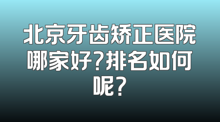 北京牙齿矫正医院哪家好？排名如何呢？