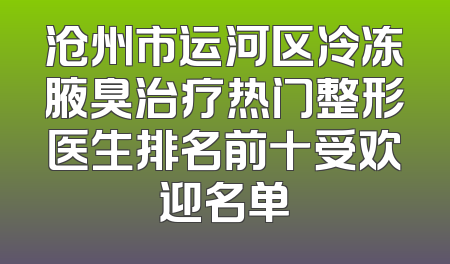 沧州市运河区冷冻腋臭治疗热门整形医生排名前十受欢迎名单