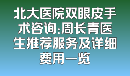 北大医院双眼皮手术咨询：周长青医生推荐服务及详细费用一览