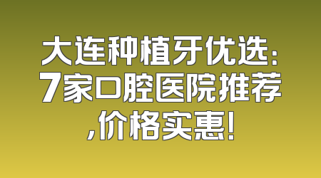 大连种植牙优选：7家口腔医院推荐，价格实惠！