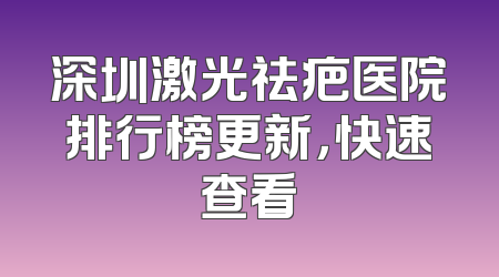 深圳激光祛疤医院排行榜更新，快速查看