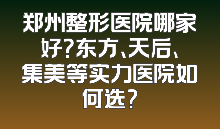 郑州整形医院哪家好？东方、天后、集美等实力医院如何选？