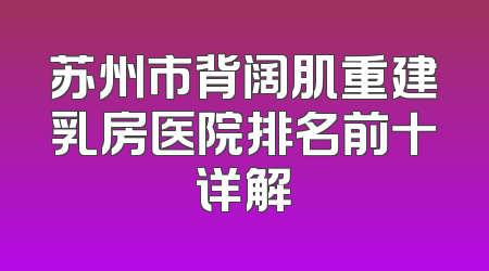 苏州市背阔肌重建乳房医院排名前十详解