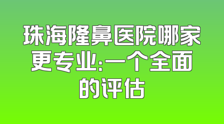 珠海隆鼻医院哪家更专业：一个全面的评估