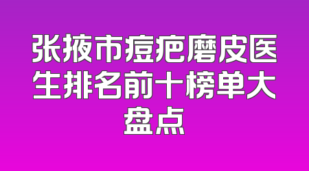 张掖市痘疤磨皮医生排名前十榜单大盘点