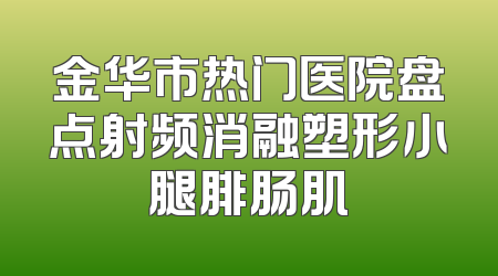 金华市热门医院盘点射频消融塑形小腿腓肠肌