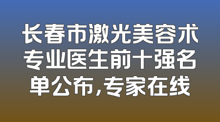 长春市激光美容术专业医生前十强名单公布，专家在线