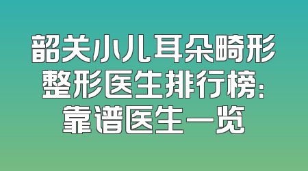 韶关小儿耳朵畸形整形医生排行榜：靠谱医生一览
