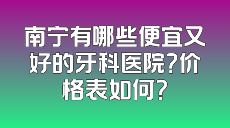 南宁有哪些便宜又好的牙科医院？价格表如何？