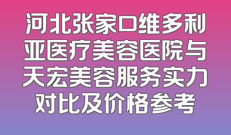 河北张家口维多利亚医疗美容医院与天宏美容服务实力对比及价格参考