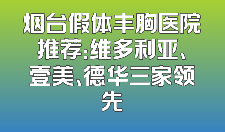 烟台假体丰胸医院推荐：维多利亚、壹美、德华三家领先