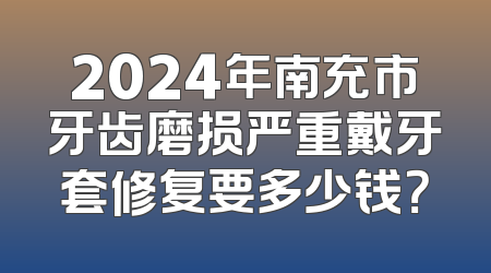 2024年南充市牙齿磨损严重戴牙套修复要多少钱？