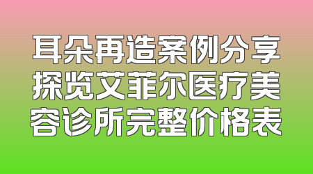 耳朵再造案例分享探览艾菲尔医疗美容诊所完整价格表
