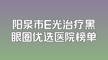 阳泉市E光治疗黑眼圈优选医院榜单