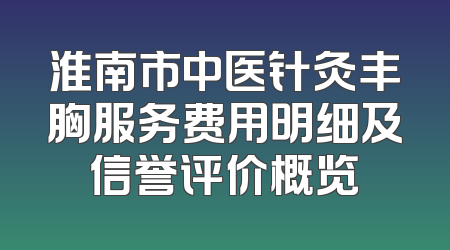 淮南市中医针灸丰胸服务费用明细及信誉评价概览