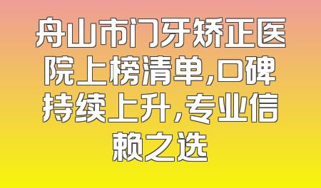 舟山市门牙矫正医院上榜清单，口碑持续上升，专业信赖之选