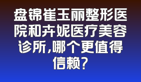 盘锦崔玉丽整形医院和卉妮医疗美容诊所，哪个更值得信赖？