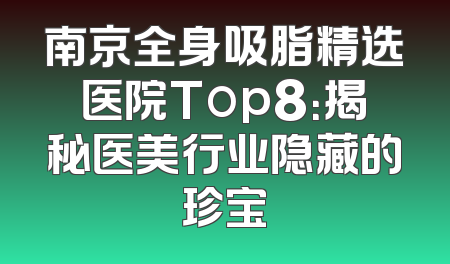 南京全身吸脂精选医院Top8：揭秘医美行业隐藏的珍宝