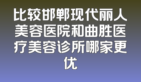 比较邯郸现代丽人美容医院和曲胜医疗美容诊所哪家更优