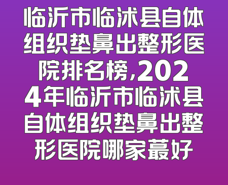 临沂市临沭县自体组织垫鼻出整形医院排名榜，2024年临沂市临沭县自体组织垫鼻出整形医院哪家蕞好