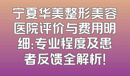 宁夏华美整形美容医院评价与费用明细：专业程度及患者反馈全解析！