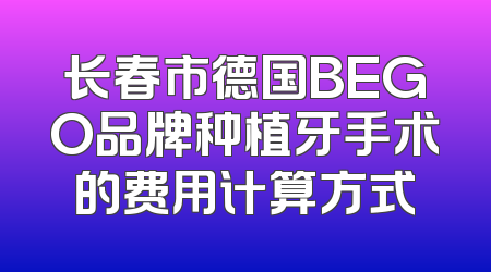 长春市德国BEGO品牌种植牙手术的费用计算方式