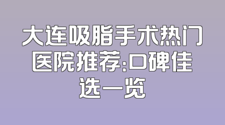 大连吸脂手术热门医院推荐：口碑佳选一览