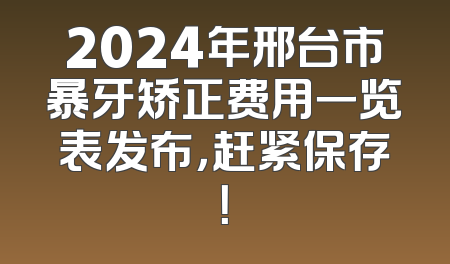 2024年邢台市暴牙矫正费用一览表发布，赶紧保存！