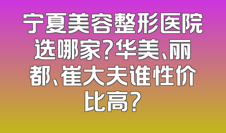 宁夏美容整形医院选哪家？华美、丽都、崔大夫谁性价比高？