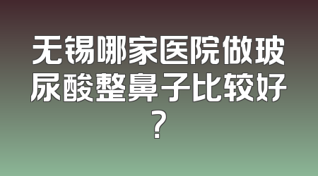 无锡哪家医院做玻尿酸整鼻子比较好？
