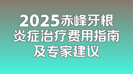 2025赤峰牙根炎症治疗费用指南及专家建议