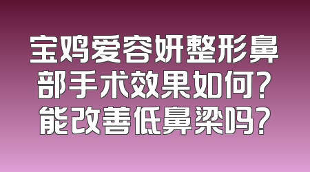 宝鸡爱容妍整形鼻部手术效果如何？能改善低鼻梁吗？