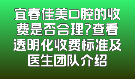 宜春佳美口腔的收费是否合理？查看透明化收费标准及医生团队介绍